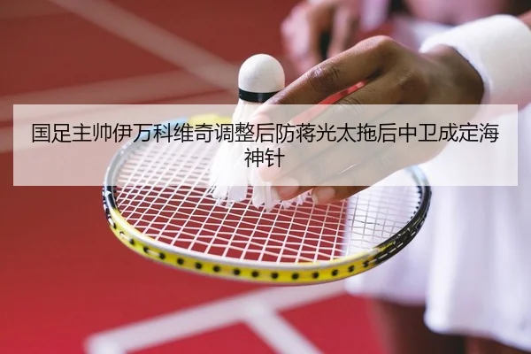 国足主帅伊万科维奇调整后防蒋光太拖后中卫成定海神针