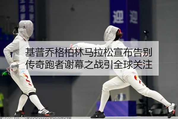 基普乔格柏林马拉松宣布告别 传奇跑者谢幕之战引全球关注