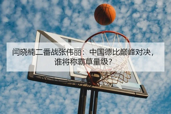 闫晓楠二番战张伟丽：中国德比巅峰对决，谁将称霸草量级？