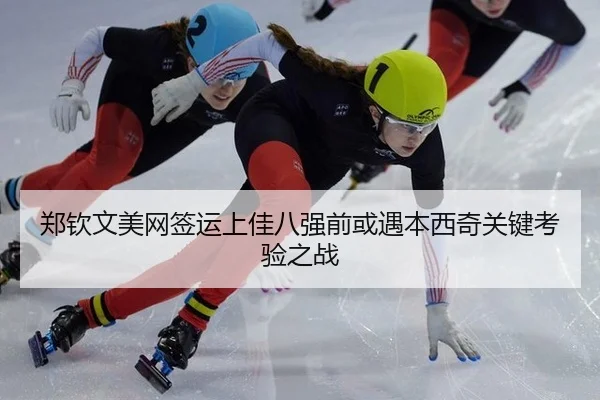 郑钦文美网签运上佳八强前或遇本西奇关键考验之战